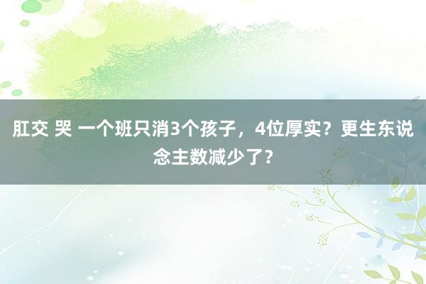 肛交 哭 一个班只消3个孩子，4位厚实？更生东说念主数减少了？