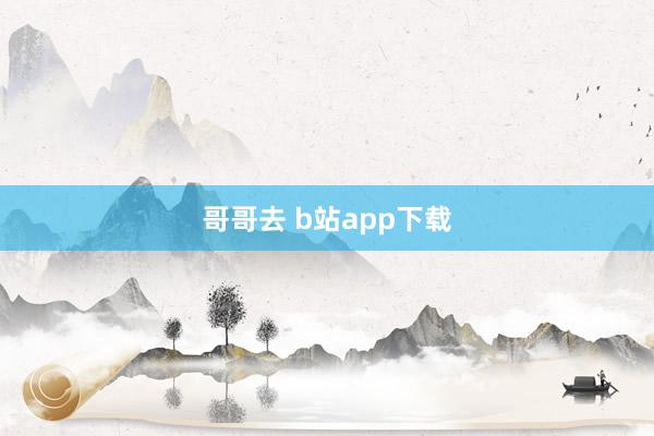 哥哥去 b站app下载