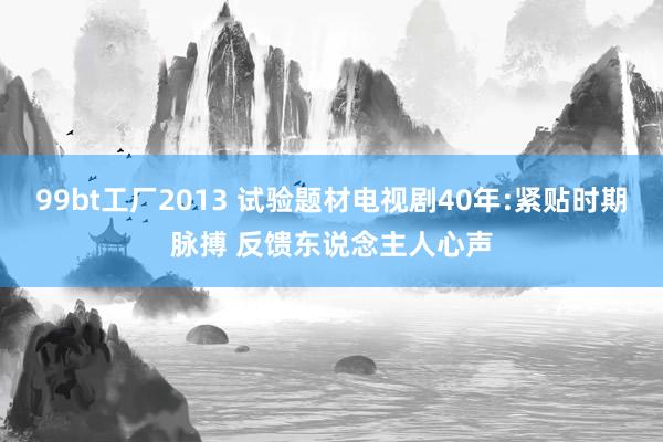 99bt工厂2013 试验题材电视剧40年:紧贴时期脉搏 反馈东说念主人心声