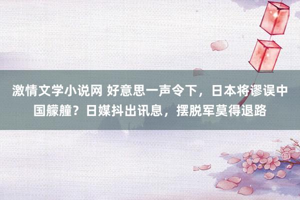 激情文学小说网 好意思一声令下，日本将谬误中国艨艟？日媒抖出讯息，摆脱军莫得退路