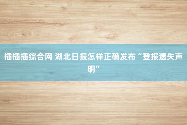 插插插综合网 湖北日报怎样正确发布“登报遗失声明”