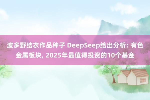 波多野结衣作品种子 DeepSeep给出分析: 有色金属板块, 2025年最值得投资的10个基金