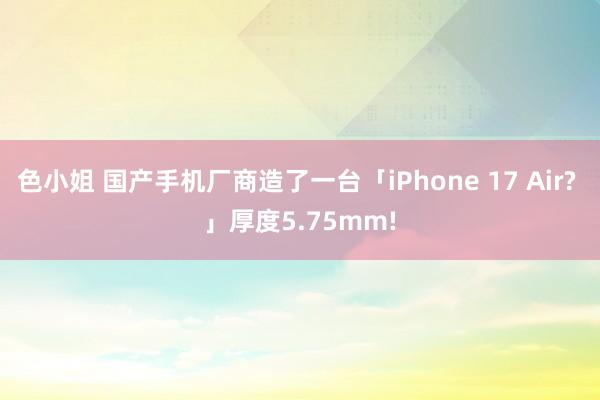 色小姐 国产手机厂商造了一台「iPhone 17 Air? 」厚度5.75mm!