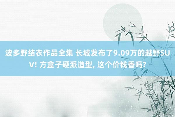 波多野结衣作品全集 长城发布了9.09万的越野SUV! 方盒子硬派造型, 这个价钱香吗?