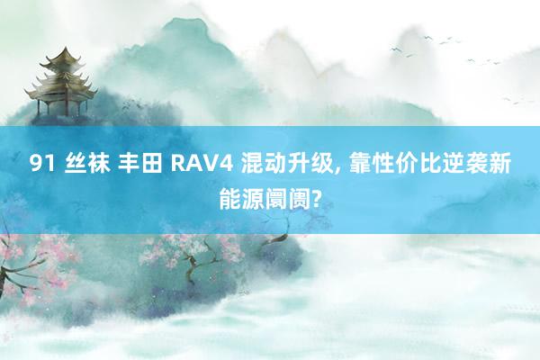 91 丝袜 丰田 RAV4 混动升级, 靠性价比逆袭新能源阛阓?