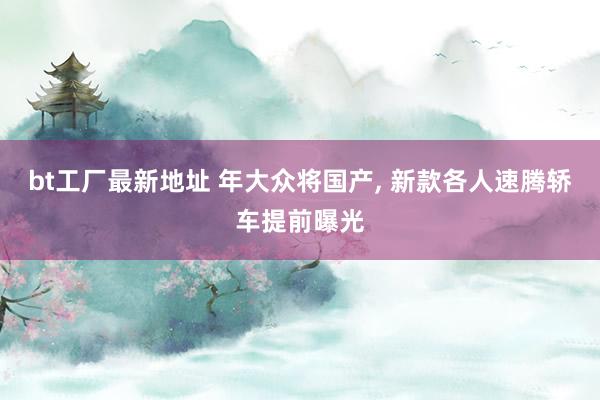 bt工厂最新地址 年大众将国产, 新款各人速腾轿车提前曝光