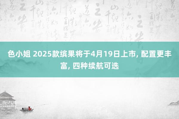 色小姐 2025款缤果将于4月19日上市, 配置更丰富, 四种续航可选