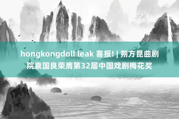 hongkongdoll leak 喜报! | 朔方昆曲剧院袁国良荣膺第32届中国戏剧梅花奖