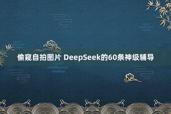 偷窥自拍图片 DeepSeek的60条神级辅导