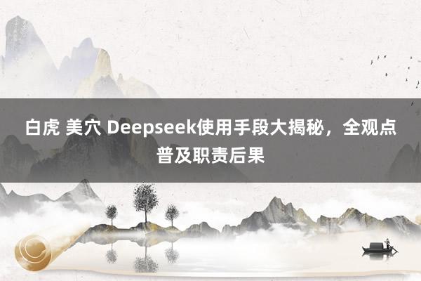 白虎 美穴 Deepseek使用手段大揭秘，全观点普及职责后果