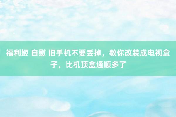 福利姬 自慰 旧手机不要丢掉，教你改装成电视盒子，比机顶盒通顺多了