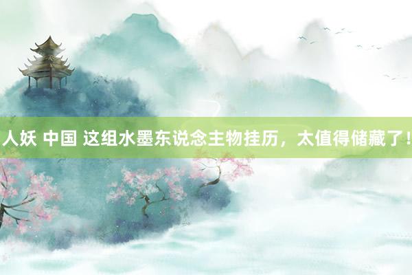 人妖 中国 这组水墨东说念主物挂历，太值得储藏了！