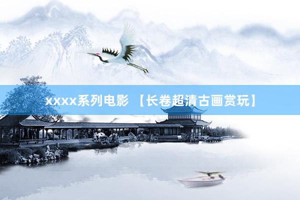 xxxx系列电影 【长卷超清古画赏玩】