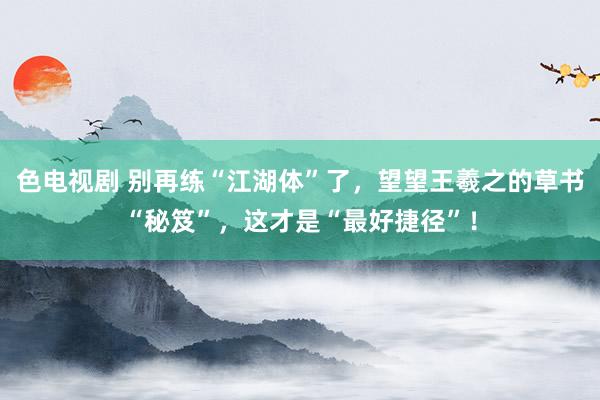 色电视剧 别再练“江湖体”了，望望王羲之的草书“秘笈”，这才是“最好捷径”！