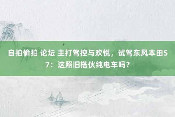 自拍偷拍 论坛 主打驾控与欢悦，试驾东风本田S7：这照旧搭伙纯电车吗？