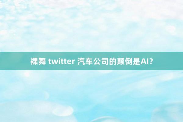裸舞 twitter 汽车公司的颠倒是AI？